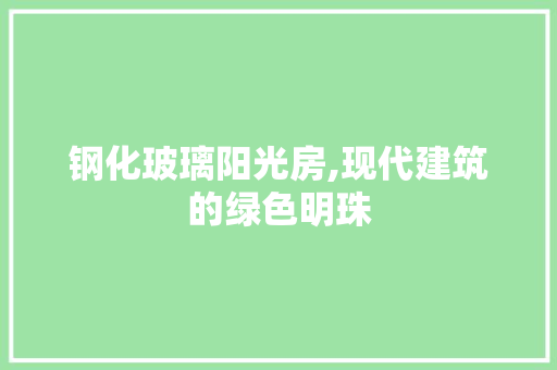 钢化玻璃阳光房,现代建筑的绿色明珠