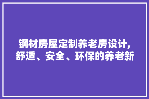 钢材房屋定制养老房设计,舒适、安全、环保的养老新选择