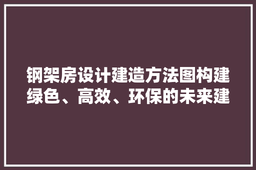 钢架房设计建造方法图构建绿色、高效、环保的未来建筑