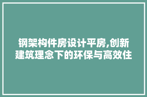 钢架构件房设计平房,创新建筑理念下的环保与高效住宅