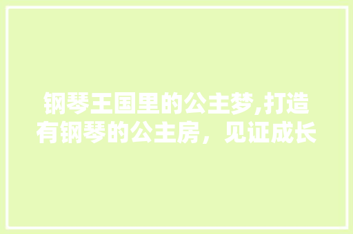 钢琴王国里的公主梦,打造有钢琴的公主房，见证成长与梦想的绽放