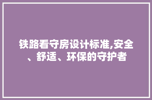 铁路看守房设计标准,安全、舒适、环保的守护者