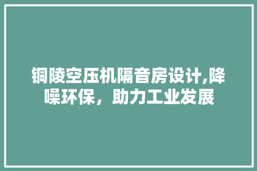 铜陵空压机隔音房设计,降噪环保，助力工业发展