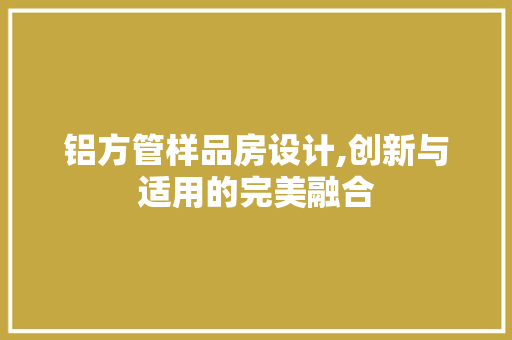 铝方管样品房设计,创新与适用的完美融合