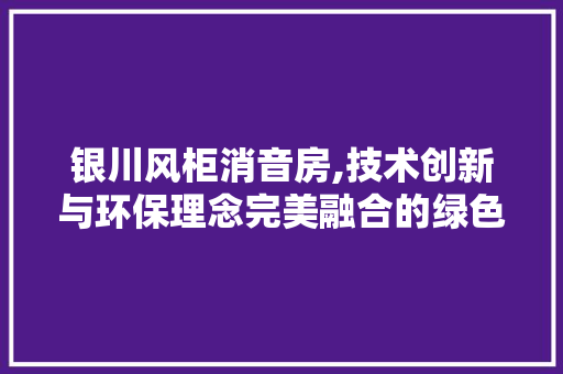 银川风柜消音房,技术创新与环保理念完美融合的绿色设计