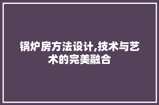锅炉房方法设计,技术与艺术的完美融合