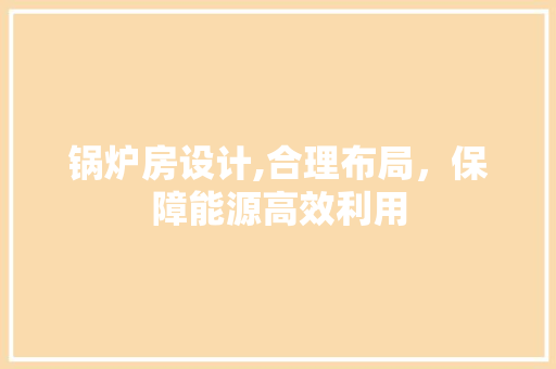 锅炉房设计,合理布局，保障能源高效利用