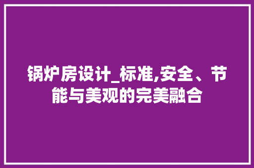 锅炉房设计_标准,安全、节能与美观的完美融合