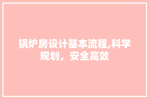 锅炉房设计基本流程,科学规划，安全高效