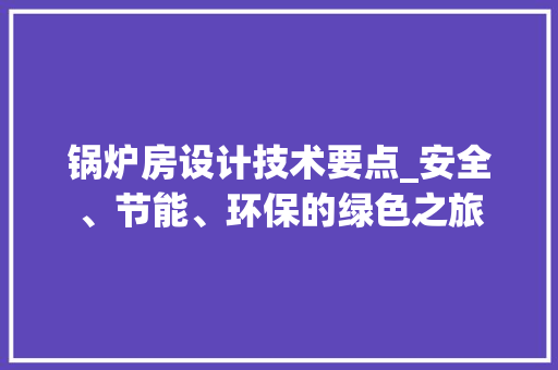 锅炉房设计技术要点_安全、节能、环保的绿色之旅