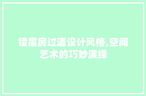 错层房过道设计风格,空间艺术的巧妙演绎