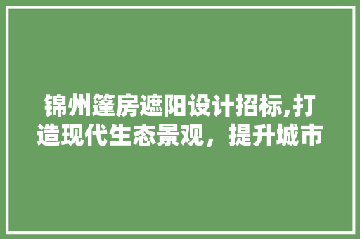 锦州篷房遮阳设计招标,打造现代生态景观，提升城市形象