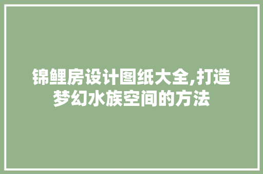 锦鲤房设计图纸大全,打造梦幻水族空间的方法