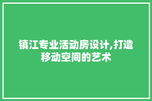 镇江专业活动房设计,打造移动空间的艺术