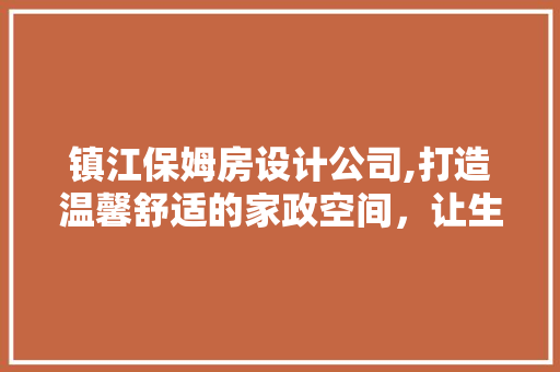 镇江保姆房设计公司,打造温馨舒适的家政空间，让生活更加美好