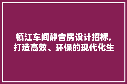 镇江车间静音房设计招标,打造高效、环保的现代化生产环境