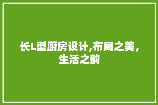 长L型厨房设计,布局之美，生活之韵