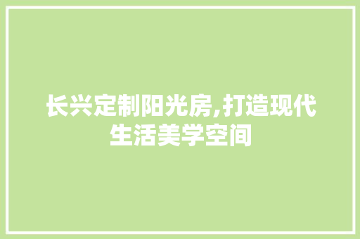 长兴定制阳光房,打造现代生活美学空间