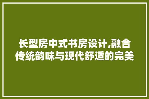 长型房中式书房设计,融合传统韵味与现代舒适的完美典范
