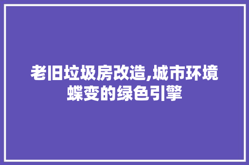 老旧垃圾房改造,城市环境蝶变的绿色引擎