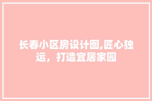 长春小区房设计图,匠心独运，打造宜居家园