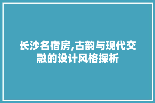 长沙名宿房,古韵与现代交融的设计风格探析
