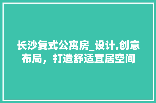 长沙复式公寓房_设计,创意布局，打造舒适宜居空间
