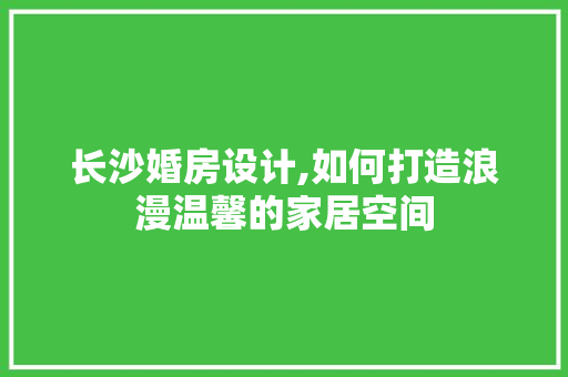 长沙婚房设计,如何打造浪漫温馨的家居空间