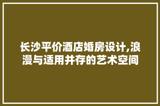长沙平价酒店婚房设计,浪漫与适用并存的艺术空间