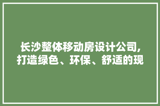 长沙整体移动房设计公司,打造绿色、环保、舒适的现代居住空间