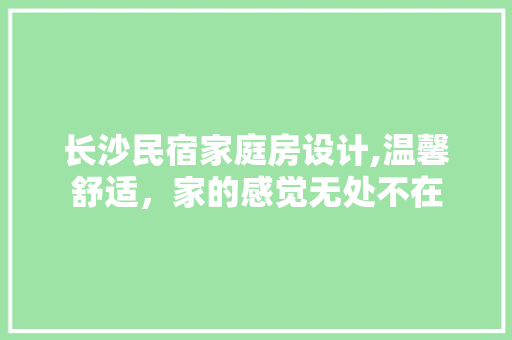 长沙民宿家庭房设计,温馨舒适，家的感觉无处不在