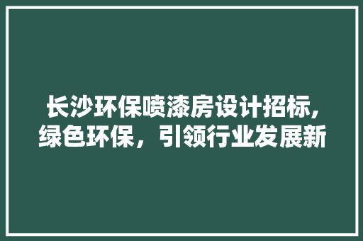 长沙环保喷漆房设计招标,绿色环保，引领行业发展新潮流