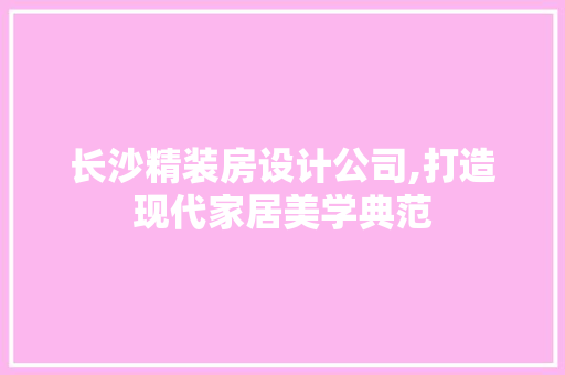 长沙精装房设计公司,打造现代家居美学典范