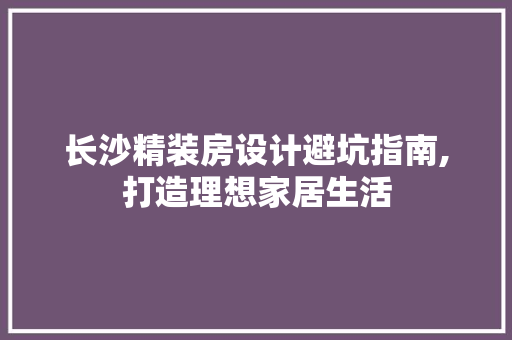 长沙精装房设计避坑指南,打造理想家居生活