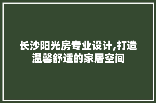 长沙阳光房专业设计,打造温馨舒适的家居空间