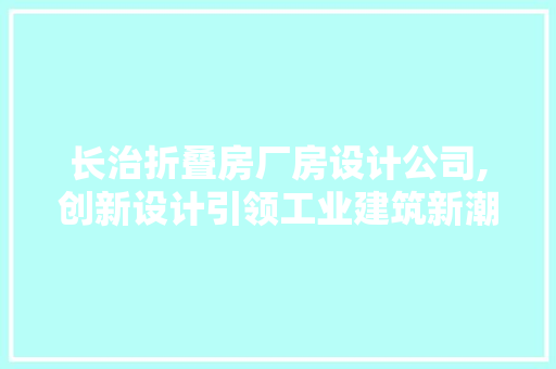 长治折叠房厂房设计公司,创新设计引领工业建筑新潮流