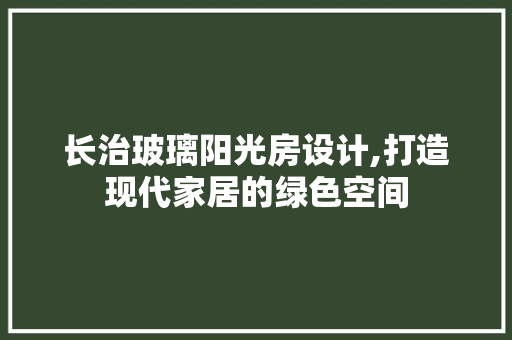 长治玻璃阳光房设计,打造现代家居的绿色空间