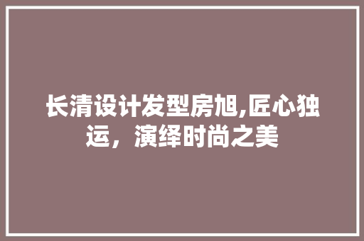 长清设计发型房旭,匠心独运，演绎时尚之美