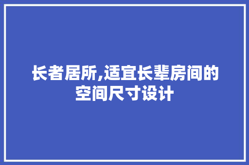 长者居所,适宜长辈房间的空间尺寸设计