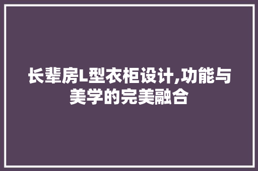 长辈房L型衣柜设计,功能与美学的完美融合