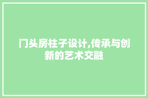 门头房柱子设计,传承与创新的艺术交融