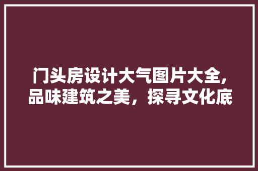 门头房设计大气图片大全,品味建筑之美，探寻文化底蕴