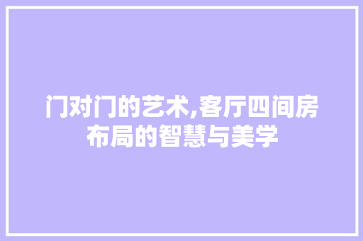 门对门的艺术,客厅四间房布局的智慧与美学