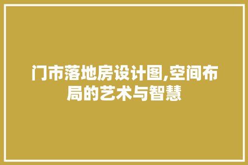 门市落地房设计图,空间布局的艺术与智慧