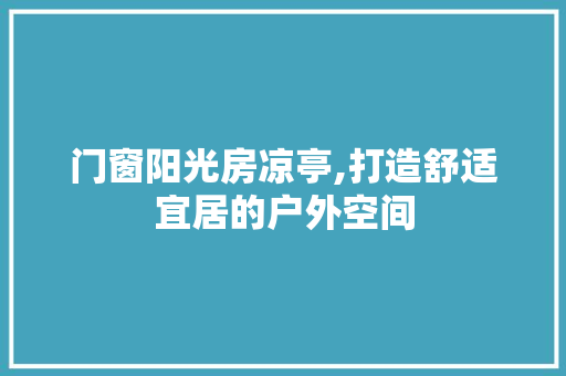 门窗阳光房凉亭,打造舒适宜居的户外空间