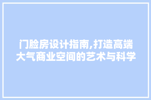 门脸房设计指南,打造高端大气商业空间的艺术与科学