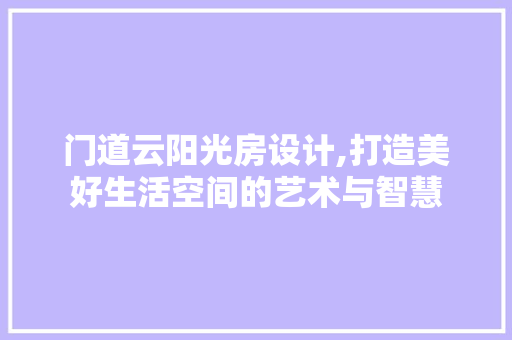 门道云阳光房设计,打造美好生活空间的艺术与智慧
