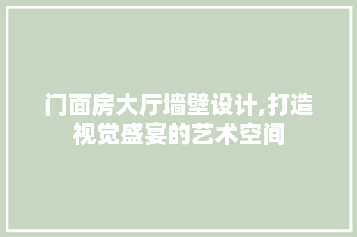门面房大厅墙壁设计,打造视觉盛宴的艺术空间