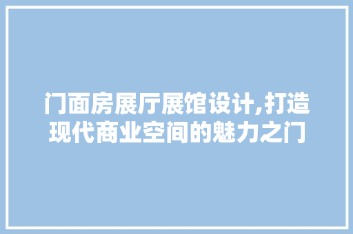 门面房展厅展馆设计,打造现代商业空间的魅力之门