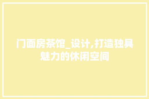 门面房茶馆_设计,打造独具魅力的休闲空间